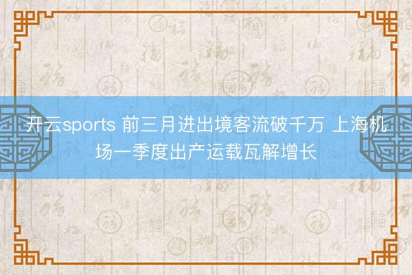 开云sports 前三月进出境客流破千万 上海机场一季度出产运载瓦解增长