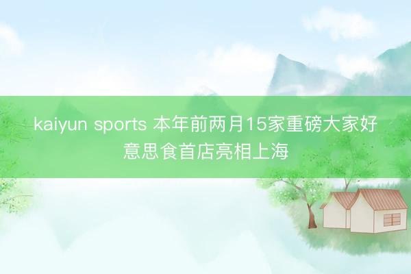 kaiyun sports 本年前两月15家重磅大家好意思食首店亮相上海