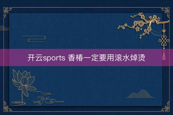 开云sports 香椿一定要用滚水焯烫