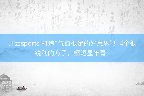 开云sports 打造“气血很足的好意思”！4个很锐利的方子，缩短显年青~
