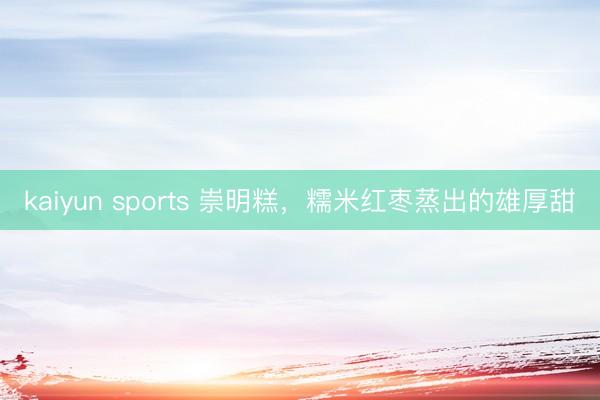kaiyun sports 崇明糕，糯米红枣蒸出的雄厚甜