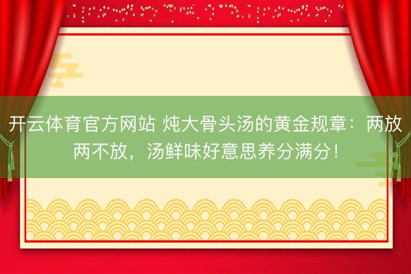 开云体育官方网站 炖大骨头汤的黄金规章：两放两不放，汤鲜味好意思养分满分！