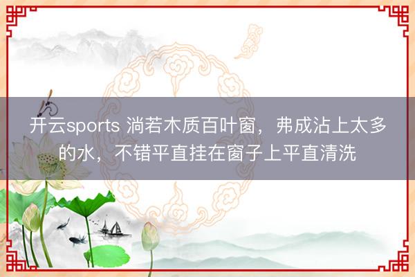 开云sports 淌若木质百叶窗,弗成沾上太多的水,不错平直挂在窗子上平直清洗
