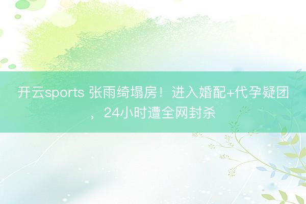 开云sports 张雨绮塌房！进入婚配+代孕疑团，24小时遭全网封杀