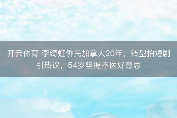 开云体育 李绮虹侨民加拿大20年,转型拍短剧引热议,54岁坚握不医好意思