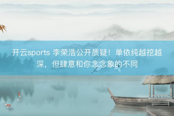 开云sports 李荣浩公开质疑！单依纯越挖越深，但肆意和你念念象的不同