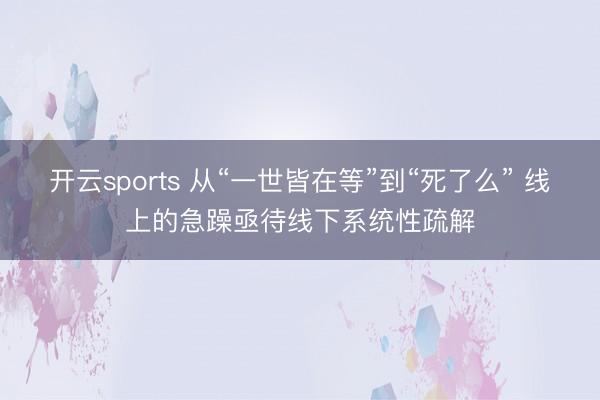 开云sports 从“一世皆在等”到“死了么” 线上的急躁亟待线下系统性疏解