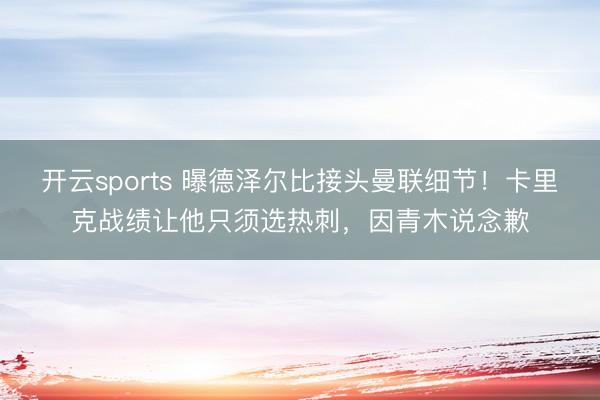 开云sports 曝德泽尔比接头曼联细节!卡里克战绩让他只须选热刺,因青木说念歉