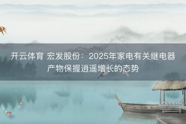 开云体育 宏发股份：2025年家电有关继电器产物保握逍遥增长的态势
