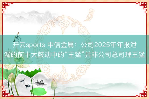 开云sports 中信金属：公司2025年年报泄漏的前十大鼓动中的“王猛”并非公司总司理王猛