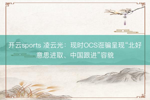 开云sports 凌云光：现时OCS诳骗呈现“北好意思进取、中国跟进”容貌