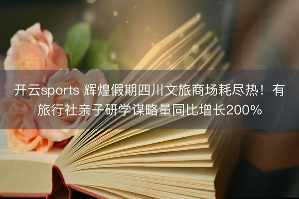开云sports 辉煌假期四川文旅商场耗尽热!有旅行社亲子研学谋略量同比增长200%