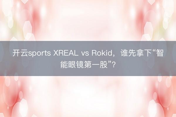 开云sports XREAL vs Rokid，谁先拿下“智能眼镜第一股”？