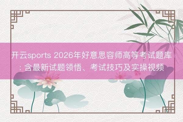 开云sports 2026年好意思容师高等考试题库: 含最新试题领悟、考试技巧及实操视频