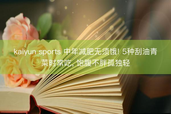 kaiyun sports 中年减肥无须饿! 5种刮油青菜时常吃， 饱腹不胖孤独轻
