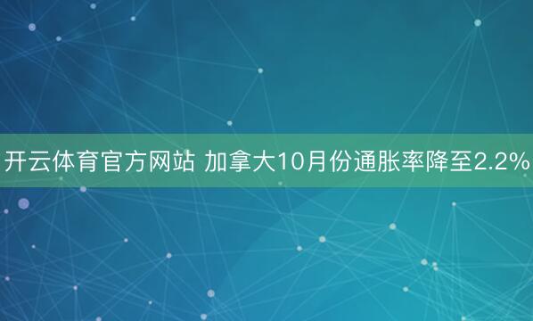 开云体育官方网站 加拿大10月份通胀率降至2.2%