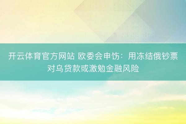 开云体育官方网站 欧委会申饬:用冻结俄钞票对乌贷款或激勉金融风险