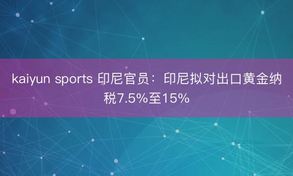 kaiyun sports 印尼官员：印尼拟对出口黄金纳税7.5%至15%