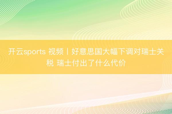 开云sports 视频丨好意思国大幅下调对瑞士关税 瑞士付出了什么代价