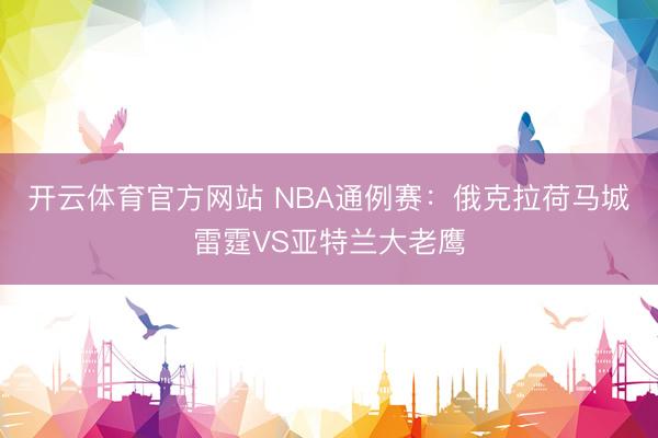 开云体育官方网站 NBA通例赛:俄克拉荷马城雷霆VS亚特兰大老鹰