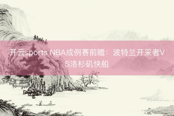 开云sports NBA成例赛前瞻：波特兰开采者VS洛杉矶快船