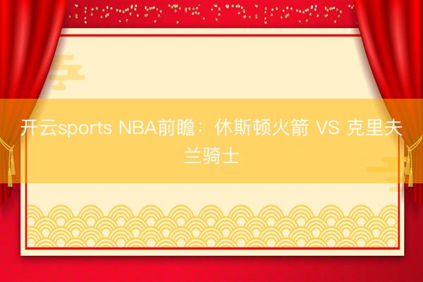 开云sports NBA前瞻:休斯顿火箭 VS 克里夫兰骑士