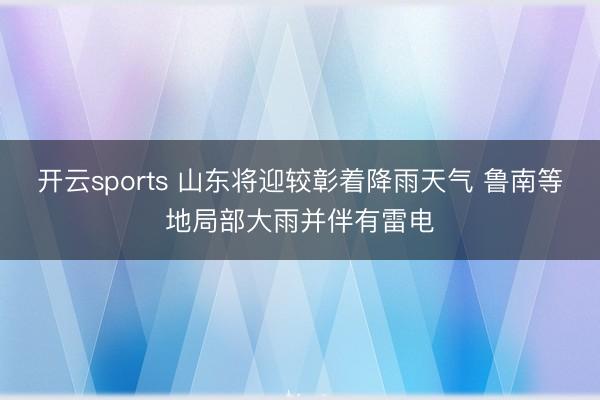 开云sports 山东将迎较彰着降雨天气 鲁南等地局部大雨并伴有雷电