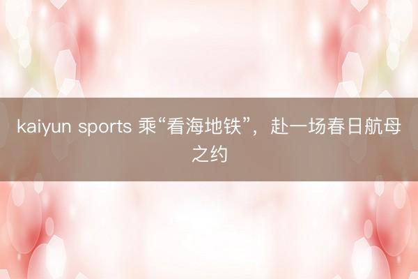 kaiyun sports 乘“看海地铁”，赴一场春日航母之约