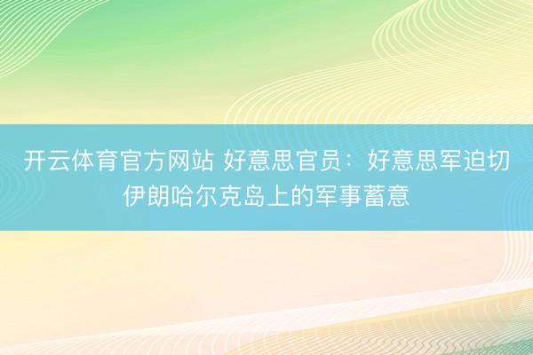 开云体育官方网站 好意思官员：好意思军迫切伊朗哈尔克岛上的军事蓄意