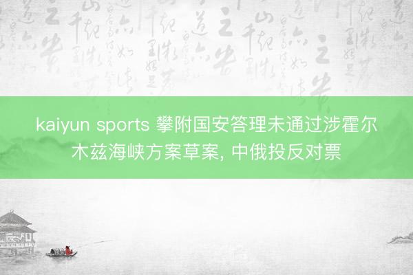 kaiyun sports 攀附国安答理未通过涉霍尔木兹海峡方案草案， 中俄投反对票