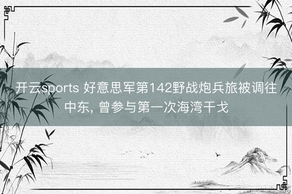 开云sports 好意思军第142野战炮兵旅被调往中东, 曾参与第一次海湾干戈