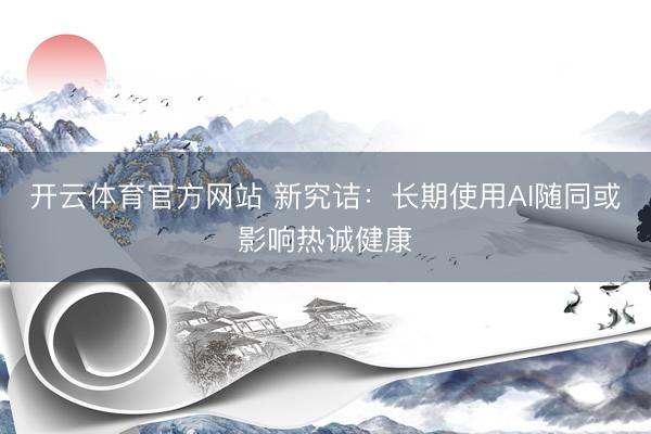 开云体育官方网站 新究诘：长期使用AI随同或影响热诚健康