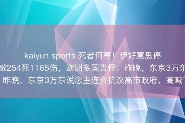 kaiyun sports 死者何辜！伊好意思停战后，以色列空袭致黎巴嫩254死1165伤，欧洲多国责怪；昨晚，东京3万东说念主连合抗议高市政府，高喊“反对斗争”
