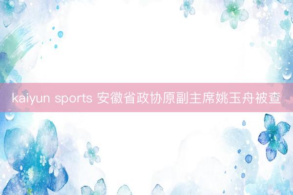 kaiyun sports 安徽省政协原副主席姚玉舟被查
