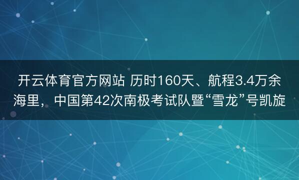 开云体育官方网站 历时160天、航程3.4万余海里，中国第42次南极考试队暨“雪龙”号凯旋