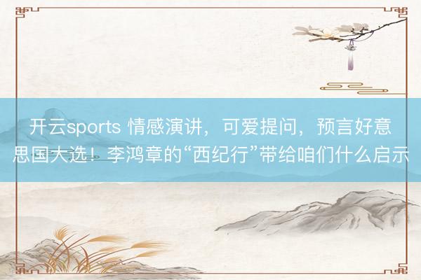 开云sports 情感演讲，可爱提问，预言好意思国大选！李鸿章的“西纪行”带给咱们什么启示