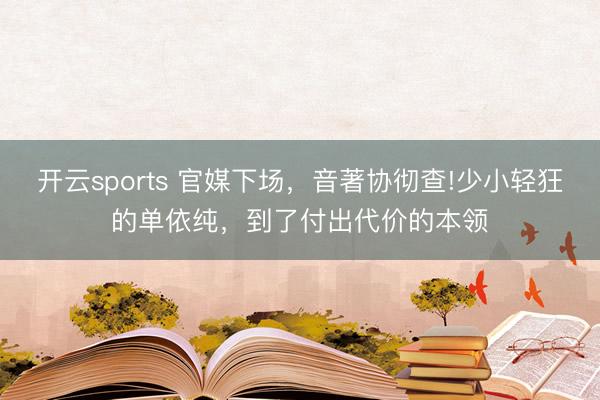 开云sports 官媒下场，音著协彻查!少小轻狂的单依纯，到了付出代价的本领