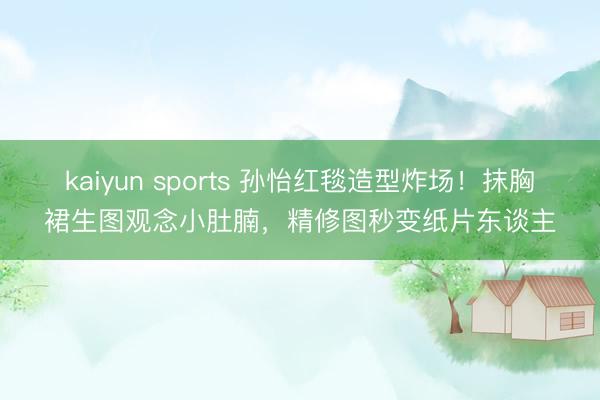 kaiyun sports 孙怡红毯造型炸场!抹胸裙生图观念小肚腩,精修图秒变纸片东谈主