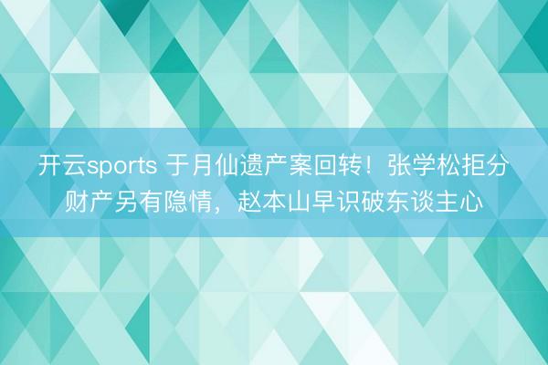 开云sports 于月仙遗产案回转！张学松拒分财产另有隐情，赵本山早识破东谈主心