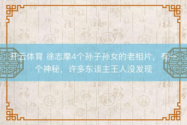 开云体育 徐志摩4个孙子孙女的老相片,有一个神秘,许多东谈主王人没发现