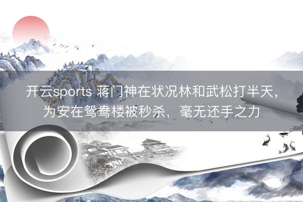 开云sports 蒋门神在状况林和武松打半天，为安在鸳鸯楼被秒杀，毫无还手之力