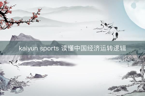 kaiyun sports 读懂中国经济运转逻辑