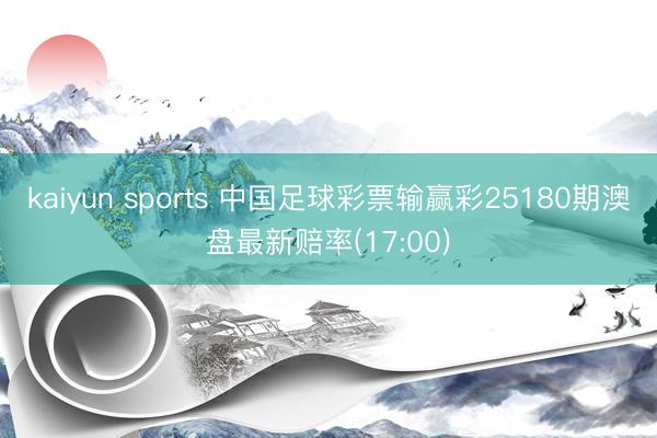 kaiyun sports 中国足球彩票输赢彩25180期澳盘最新赔率(17:00)