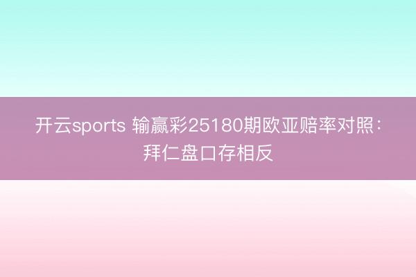 开云sports 输赢彩25180期欧亚赔率对照：拜仁盘口存相反