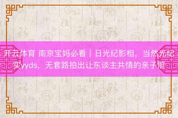 开云体育 南京宝妈必看|日光纪影相,当然光纪实yyds,无套路拍出让东谈主共情的亲子照