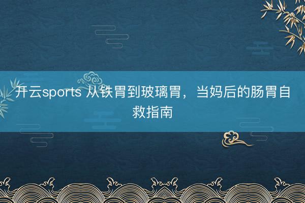 开云sports 从铁胃到玻璃胃,当妈后的肠胃自救指南