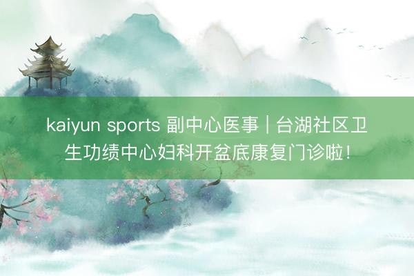 kaiyun sports 副中心医事 | 台湖社区卫生功绩中心妇科开盆底康复门诊啦！