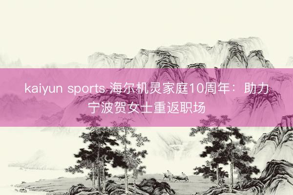 kaiyun sports 海尔机灵家庭10周年:助力宁波贺女士重返职场
