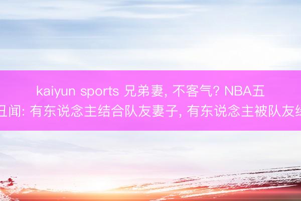 kaiyun sports 兄弟妻， 不客气? NBA五大丑闻: 有东说念主结合队友妻子， 有东说念主被队友绿了
