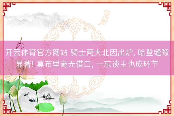 开云体育官方网站 骑士两大北因出炉， 哈登缝隙显著! 莫布里毫无借口， 一东谈主也成环节